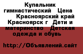 Купальник гимнастический › Цена ­ 150 - Красноярский край, Красноярск г. Дети и материнство » Детская одежда и обувь   